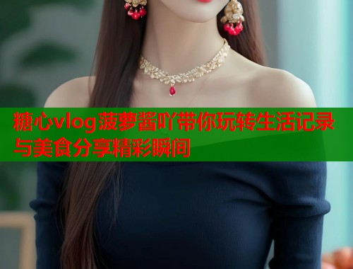 糖心vlog菠萝酱吖带你玩转生活记录与美食分享精彩瞬间  第1张