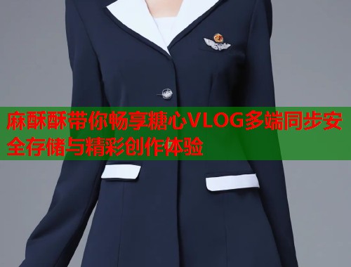 麻酥酥带你畅享糖心VLOG多端同步安全存储与精彩创作体验  第1张