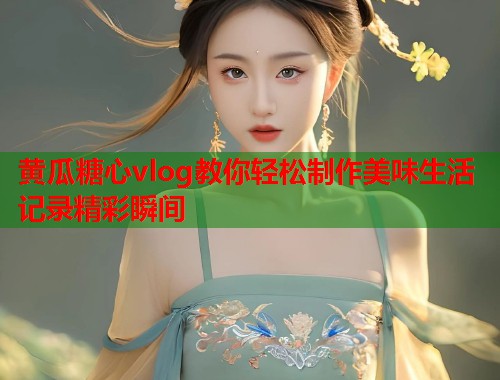 黄瓜糖心vlog教你轻松制作美味生活记录精彩瞬间  第1张