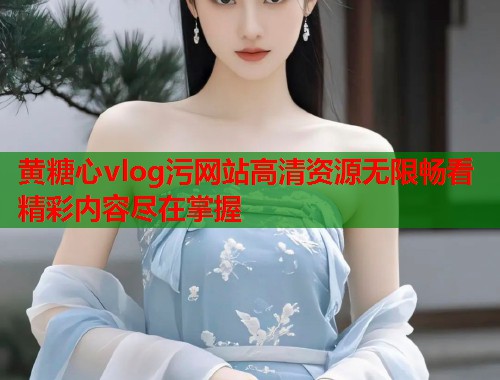 黄糖心vlog污网站高清资源无限畅看精彩内容尽在掌握  第1张