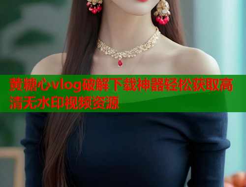 黄糖心vlog破解下载神器轻松获取高清无水印视频资源  第1张