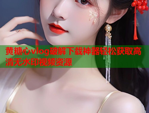 黄糖心vlog破解下载神器轻松获取高清无水印视频资源  第2张