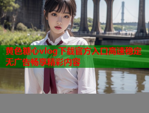黄色糖心vlog下载官方入口高速稳定无广告畅享精彩内容  第1张