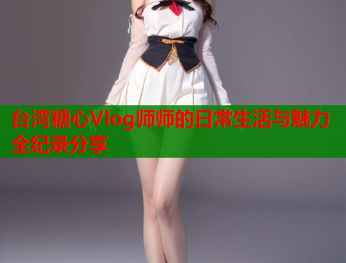 台湾糖心Vlog师师的日常生活与魅力全纪录分享  第1张