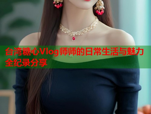 台湾糖心Vlog师师的日常生活与魅力全纪录分享  第2张