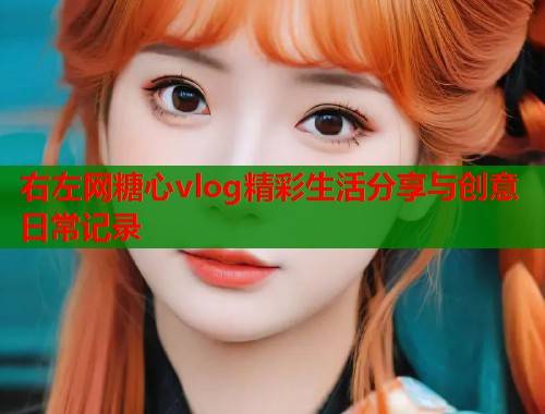 右左网糖心vlog精彩生活分享与创意日常记录  第1张