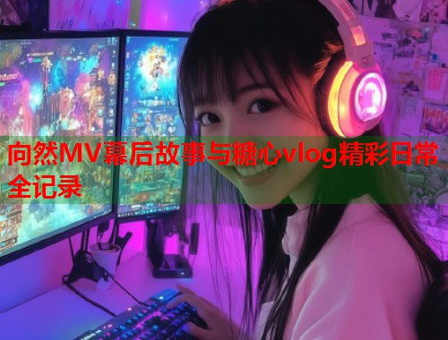 向然MV幕后故事与糖心vlog精彩日常全记录  第2张