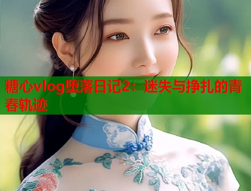 糖心vlog堕落日记2：迷失与挣扎的青春轨迹  第1张
