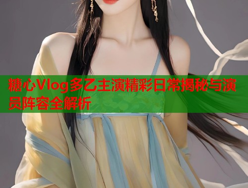 糖心Vlog多乙主演精彩日常揭秘与演员阵容全解析  第2张