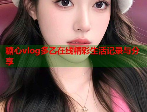 糖心vlog多乙在线精彩生活记录与分享  第1张