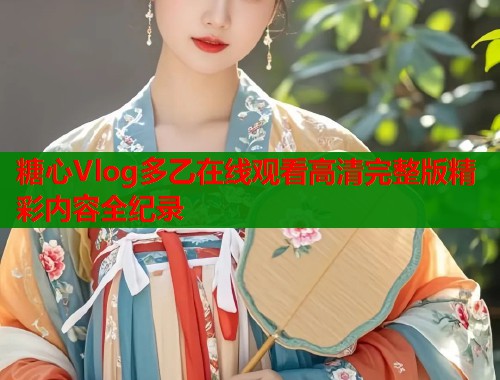 糖心Vlog多乙在线观看高清完整版精彩内容全纪录  第1张