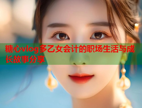 糖心vlog多乙女会计的职场生活与成长故事分享  第1张