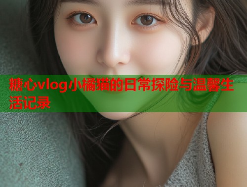 糖心vlog小橘猫的日常探险与温馨生活记录  第1张