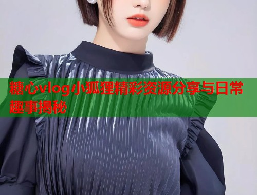 糖心vlog小狐狸精彩资源分享与日常趣事揭秘  第1张