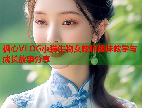 糖心VLOG小猫生物女教师趣味教学与成长故事分享  第2张