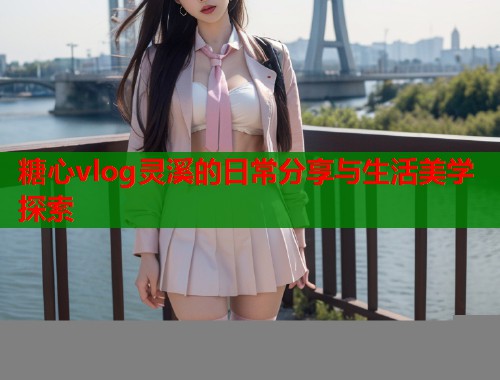 糖心vlog灵溪的日常分享与生活美学探索  第1张