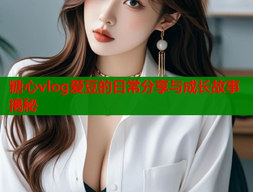 糖心vlog爱豆的日常分享与成长故事揭秘  第2张