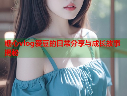 糖心vlog爱豆的日常分享与成长故事揭秘  第1张