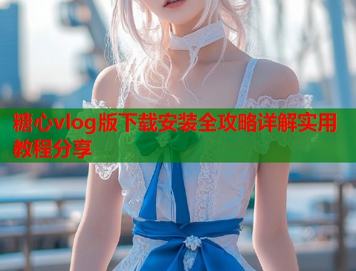 糖心vlog版下载安装全攻略详解实用教程分享  第1张