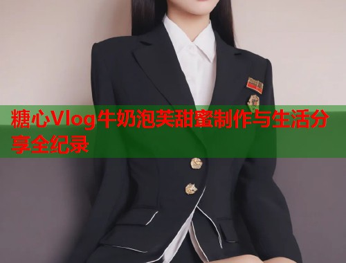 糖心Vlog牛奶泡芙甜蜜制作与生活分享全纪录  第1张