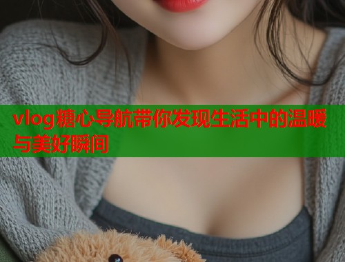 vlog糖心导航带你发现生活中的温暖与美好瞬间  第2张