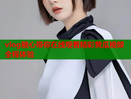 vlog糖心带你在线观看精彩黄瓜视频全程体验  第1张