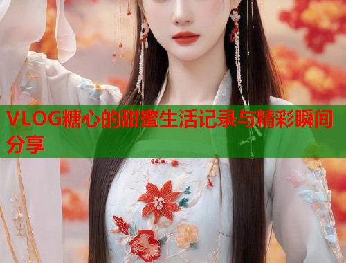 VLOG糖心的甜蜜生活记录与精彩瞬间分享  第1张