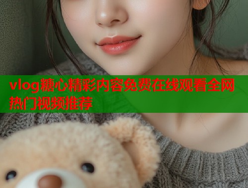vlog糖心精彩内容免费在线观看全网热门视频推荐  第1张
