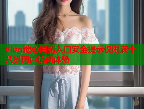 vlog糖心网站入口安全提示仅限满十八岁用户访问体验  第1张