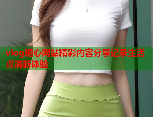 vlog糖心网站精彩内容分享记录生活点滴新体验  第1张