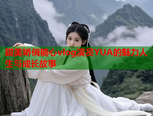 甜美娇俏糖心vlog演员YUA的魅力人生与成长故事  第1张