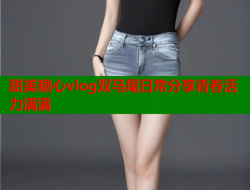 甜美糖心vlog双马尾日常分享青春活力满满  第1张
