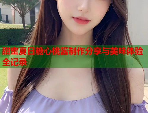 甜蜜夏日糖心桃酱制作分享与美味体验全记录  第1张