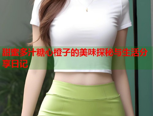 甜蜜多汁糖心橙子的美味探秘与生活分享日记  第1张