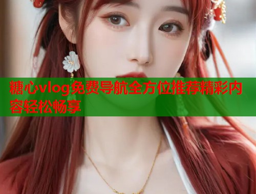 糖心vlog免费导航全方位推荐精彩内容轻松畅享  第1张