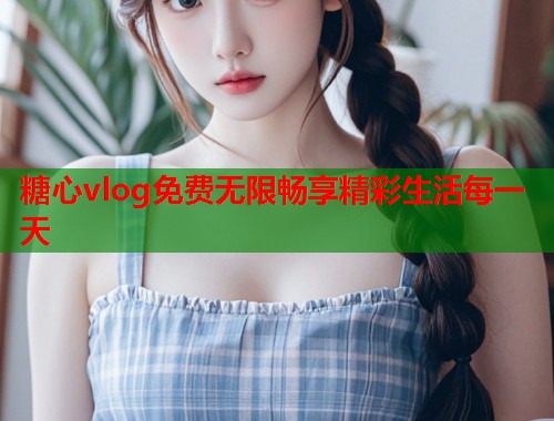 糖心vlog免费无限畅享精彩生活每一天  第1张