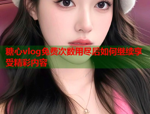 糖心vlog免费次数用尽后如何继续享受精彩内容  第2张