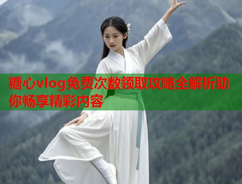 糖心vlog免费次数领取攻略全解析助你畅享精彩内容  第1张