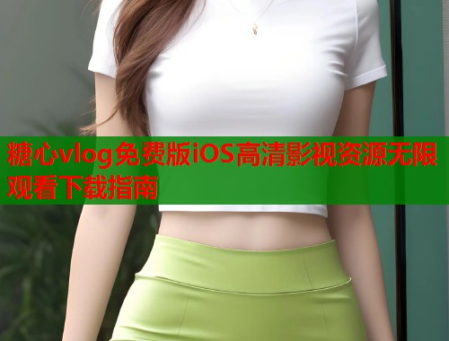 糖心vlog免费版iOS高清影视资源无限观看下载指南  第1张