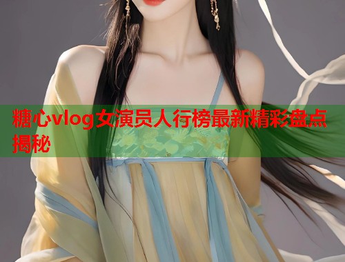 糖心vlog女演员人行榜最新精彩盘点揭秘  第1张