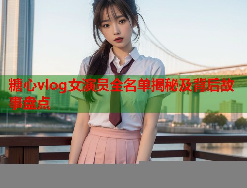 糖心vlog女演员全名单揭秘及背后故事盘点  第1张