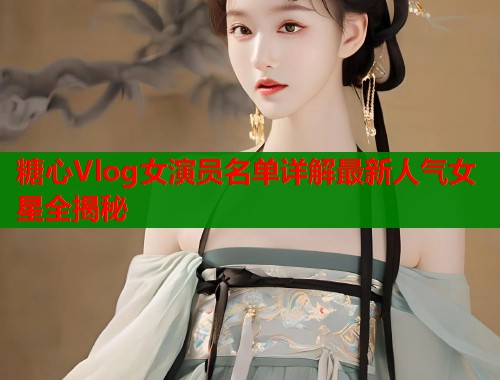 糖心Vlog女演员名单详解最新人气女星全揭秘  第2张