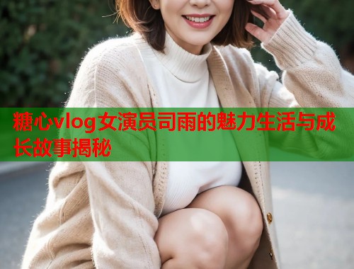 糖心vlog女演员司雨的魅力生活与成长故事揭秘  第1张