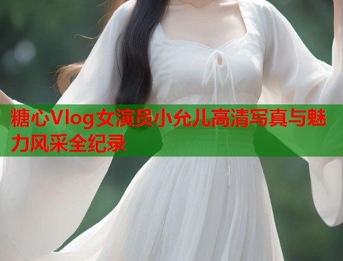 糖心Vlog女演员小允儿高清写真与魅力风采全纪录  第1张