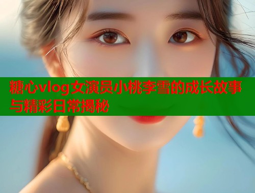 糖心vlog女演员小桃李雪的成长故事与精彩日常揭秘  第1张