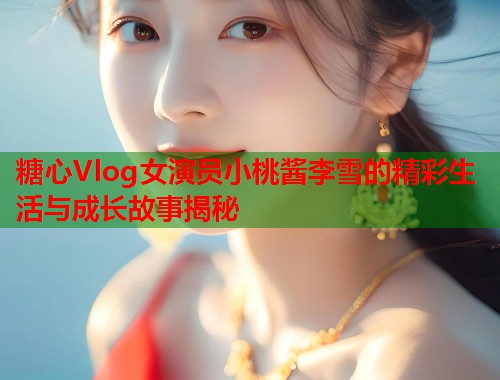 糖心Vlog女演员小桃酱李雪的精彩生活与成长故事揭秘  第1张