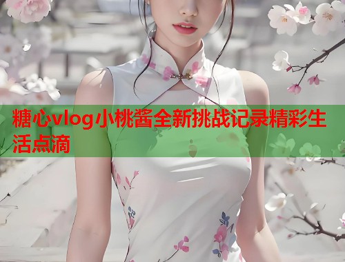 糖心vlog小桃酱全新挑战记录精彩生活点滴  第2张