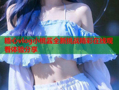 糖心vlog小桃酱全新挑战精彩在线观看体验分享  第1张