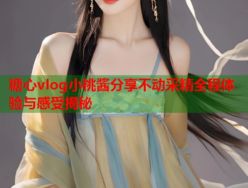 糖心vlog小桃酱分享不动采精全程体验与感受揭秘  第1张