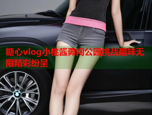 糖心vlog小桃酱勇闯公园挑战趣味无限精彩纷呈  第1张